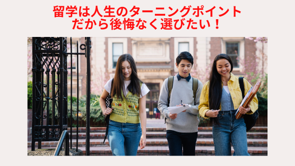 留学は人生のターニングポイント、だから後悔なく選びたい!